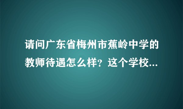 请问广东省梅州市蕉岭中学的教师待遇怎么样？这个学校怎么样？
