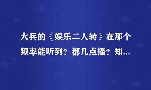 大兵的《娱乐二人转》在那个频率能听到？都几点播？知道的朋友麻烦告诉一下！谢谢了？