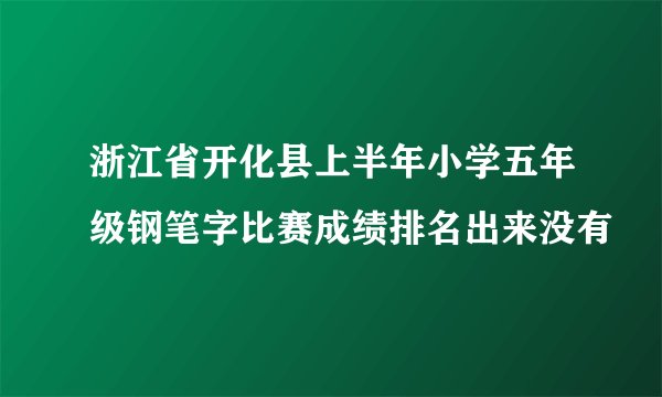 浙江省开化县上半年小学五年级钢笔字比赛成绩排名出来没有