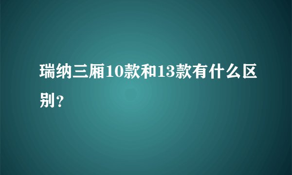 瑞纳三厢10款和13款有什么区别?