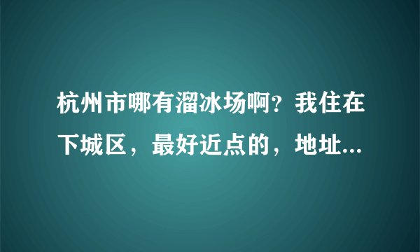 杭州市哪有溜冰场啊？我住在下城区，最好近点的，地址详细点啊