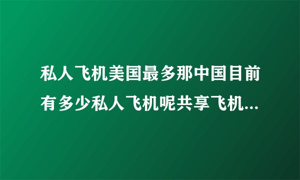 私人飞机美国最多那中国目前有多少私人飞机呢共享飞机在未来有可能实现吗