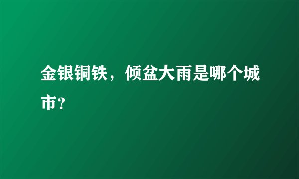 金银铜铁,倾盆大雨是哪个城市?