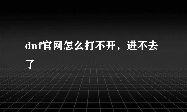 dnf官网怎么打不开,进不去了