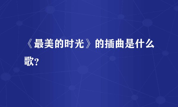《最美的时光》的插曲是什么歌？