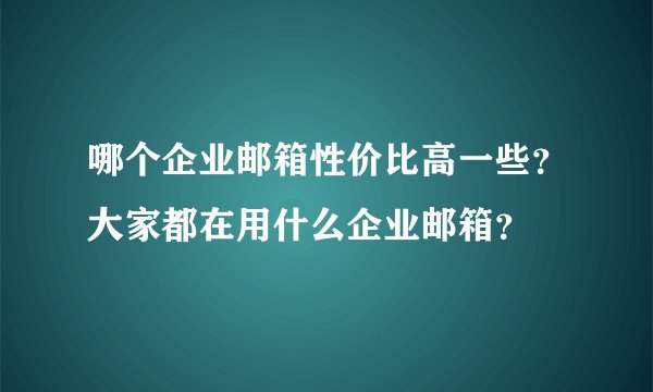 哪个企业邮箱性价比高一些？大家都在用什么企业邮箱？