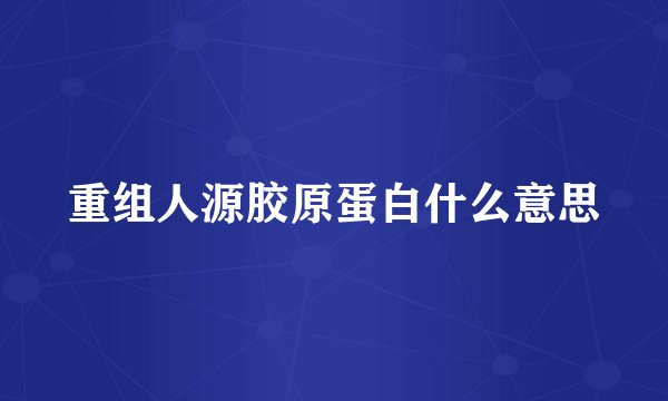 重组人源胶原蛋白什么意思