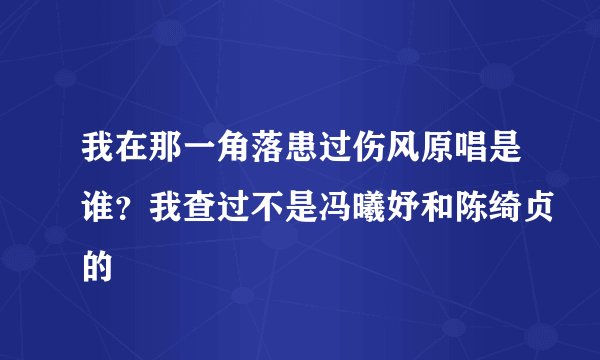 我在那一角落患过伤风原唱是谁？我查过不是冯曦妤和陈绮贞的