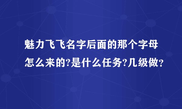 魅力飞飞名字后面的那个字母怎么来的?是什么任务?几级做？