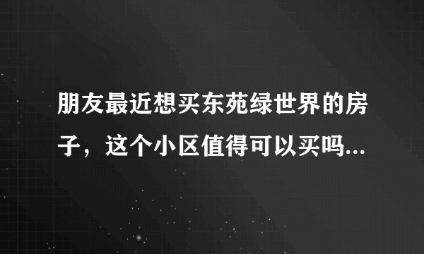朋友最近想买东苑绿世界的房子，这个小区值得可以买吗？有什么需要注意的吗？