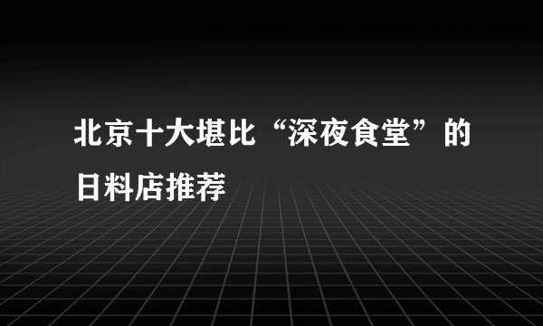 北京十大堪比“深夜食堂”的日料店推荐