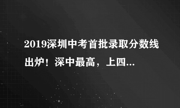 2019深圳中考首批录取分数线出炉！深中最高，上四大至少432分