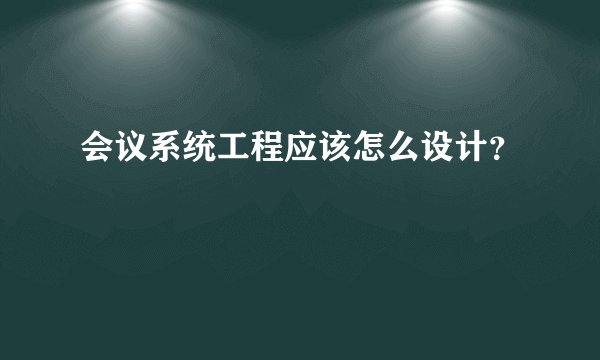 会议系统工程应该怎么设计？