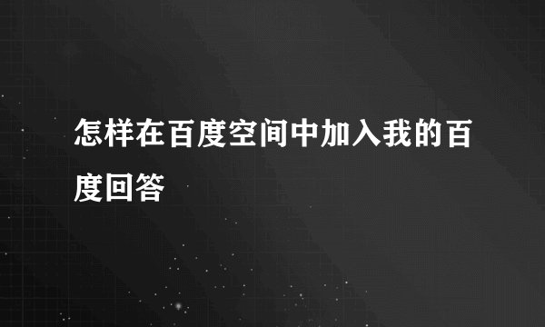 怎样在百度空间中加入我的百度回答