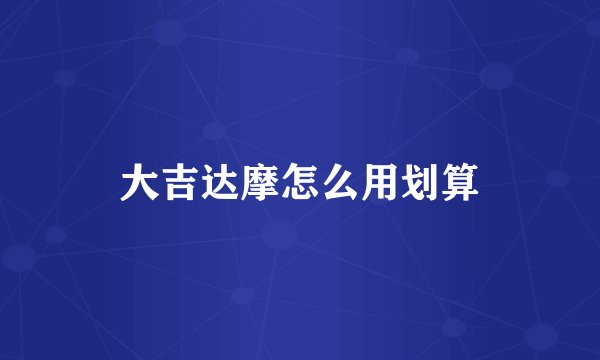 大吉达摩怎么用划算