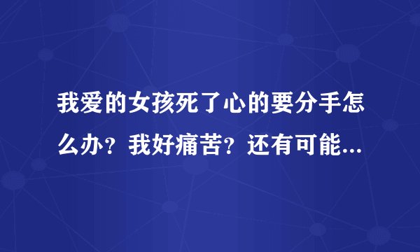 我爱的女孩死了心的要分手怎么办?我好痛苦?还有可能吗?里面有原话100分