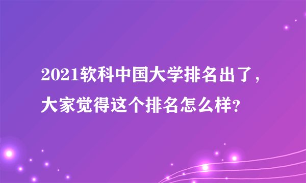 2021软科中国大学排名出了,大家觉得这个排名怎么样?