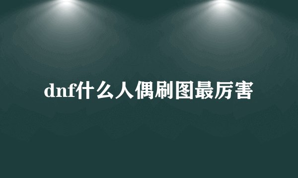 dnf什么人偶刷图最厉害