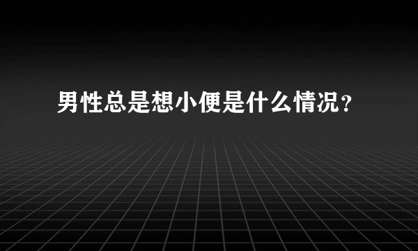 男性总是想小便是什么情况？