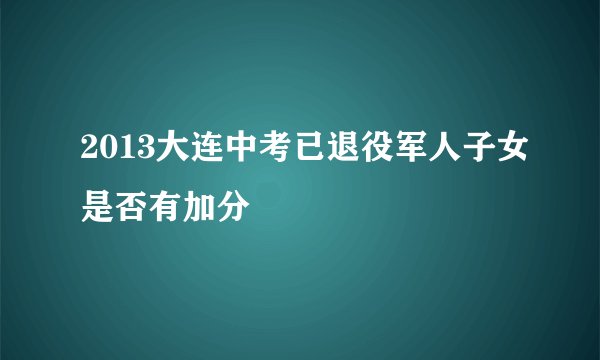 2013大连中考已退役军人子女是否有加分