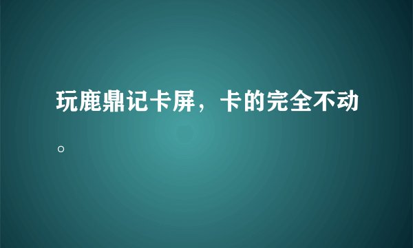 玩鹿鼎记卡屏，卡的完全不动。