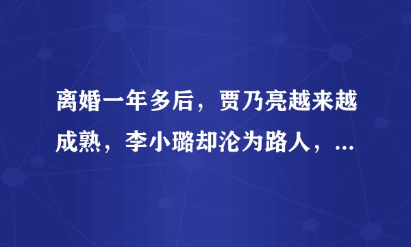 离婚一年多后,贾乃亮越来越成熟,李小璐却沦为路人,这是为何?