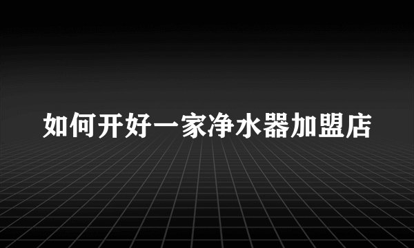 如何开好一家净水器加盟店