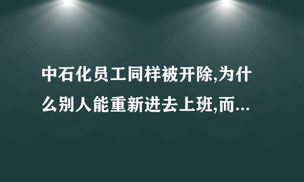 中石化员工同样被开除,为什么别人能重新进去上班,而我不能？