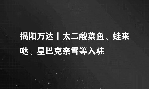 揭阳万达丨太二酸菜鱼、蛙来哒、星巴克奈雪等入驻