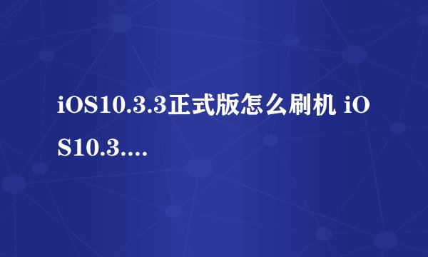 iOS10.3.3正式版怎么刷机 iOS10.3.3正式版刷机步骤推荐