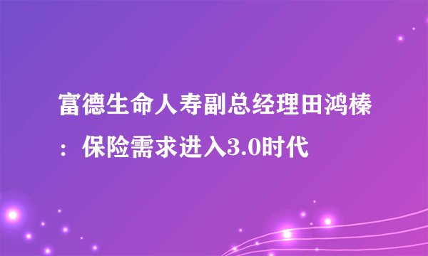 富德生命人寿副总经理田鸿榛：保险需求进入3.0时代