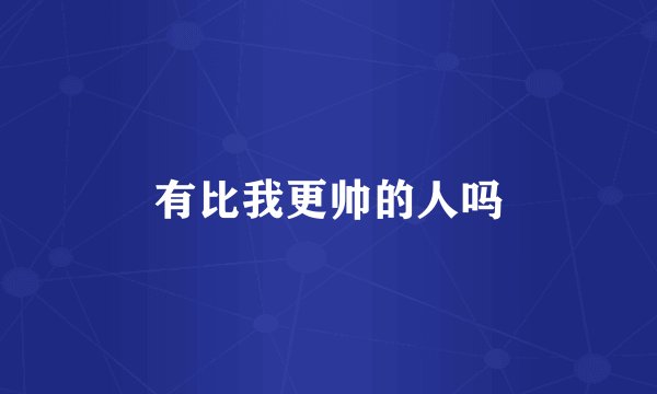 有比我更帅的人吗