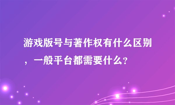 游戏版号与著作权有什么区别，一般平台都需要什么？