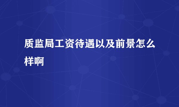 质监局工资待遇以及前景怎么样啊