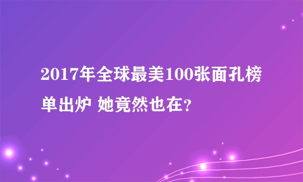 2017年全球最美100张面孔榜单出炉 她竟然也在?