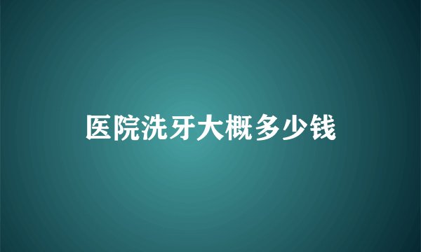 医院洗牙大概多少钱