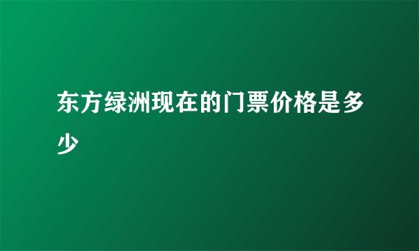 东方绿洲现在的门票价格是多少