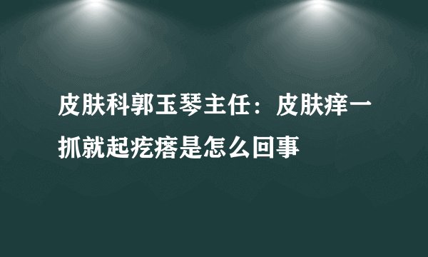 皮肤科郭玉琴主任:皮肤痒一抓就起疙瘩是怎么回事