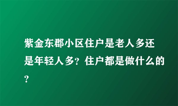 紫金东郡小区住户是老人多还是年轻人多？住户都是做什么的？