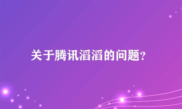 关于腾讯滔滔的问题?