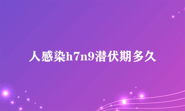 人感染h7n9潜伏期多久
