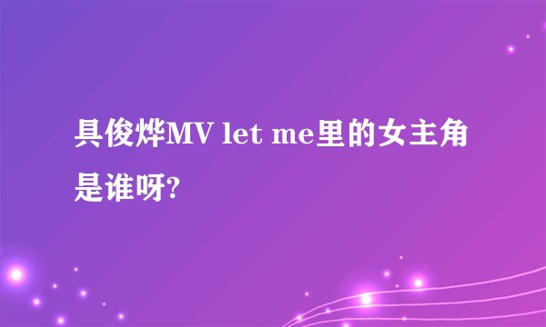 具俊烨MV let me里的女主角是谁呀?