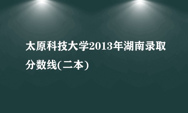 太原科技大学2013年湖南录取分数线(二本)