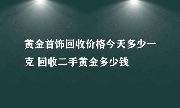黄金首饰回收价格今天多少一克 回收二手黄金多少钱