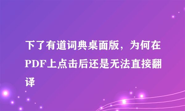 下了有道词典桌面版，为何在PDF上点击后还是无法直接翻译