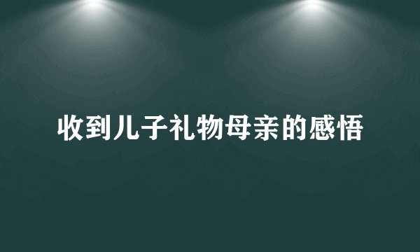 收到儿子礼物母亲的感悟