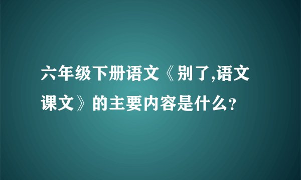六年级下册语文《别了,语文课文》的主要内容是什么？