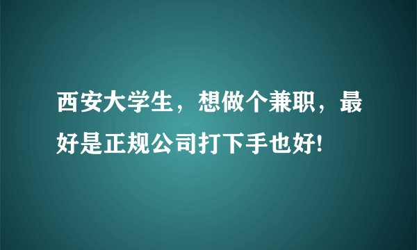 西安大学生，想做个兼职，最好是正规公司打下手也好!