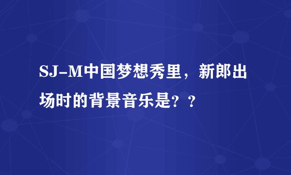SJ-M中国梦想秀里，新郎出场时的背景音乐是？？