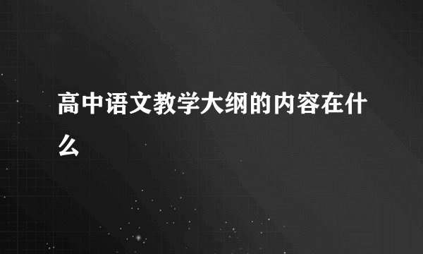 高中语文教学大纲的内容在什么